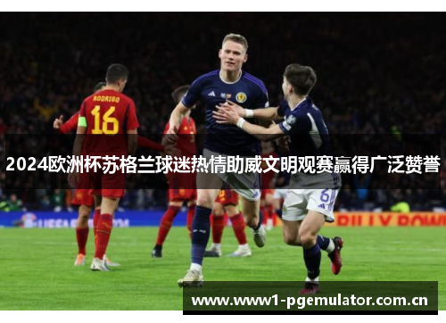 2024欧洲杯苏格兰球迷热情助威文明观赛赢得广泛赞誉 2024欧洲杯苏格兰球迷热情助威文明观赛赢得广泛赞誉