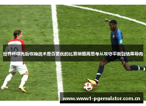 世界杯领先后收缩战术是否更优的比赛策略再思考从攻守平衡到结果导向
