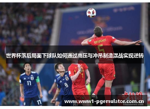 世界杯落后局面下球队如何通过高压与冲吊制造混战实现逆转 世界杯落后局面下球队如何通过高压与冲吊制造混战实现逆转