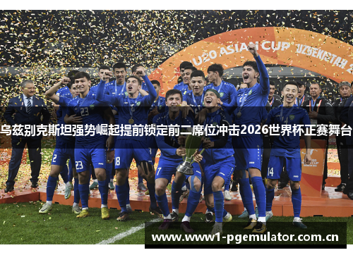 乌兹别克斯坦强势崛起提前锁定前二席位冲击2026世界杯正赛舞台 乌兹别克斯坦强势崛起提前锁定前二席位冲击2026世界杯正赛舞台