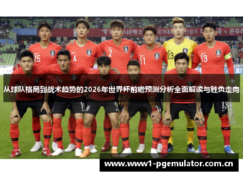 从球队格局到战术趋势的2026年世界杯前瞻预测分析全面解读与胜负走向 从球队格局到战术趋势的2026年世界杯前瞻预测分析全面解读与胜负走向