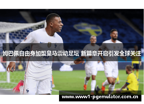 姆巴佩自由身加盟皇马震动足坛 新篇章开启引发全球关注 姆巴佩自由身加盟皇马震动足坛 新篇章开启引发全球关注