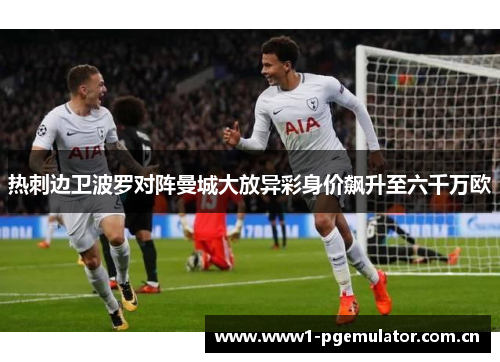 热刺边卫波罗对阵曼城大放异彩身价飙升至六千万欧