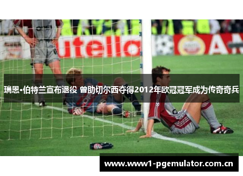 瑞恩·伯特兰宣布退役 曾助切尔西夺得2012年欧冠冠军成为传奇奇兵